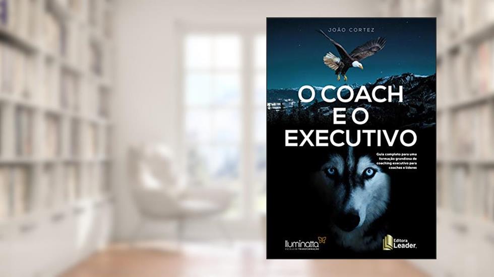 O Coach e o Executivo. Guia Completo Para Uma Formação Grandiosa de Coaching Executivos Para Coaches e Líderes, do autor João Luiz Cortez