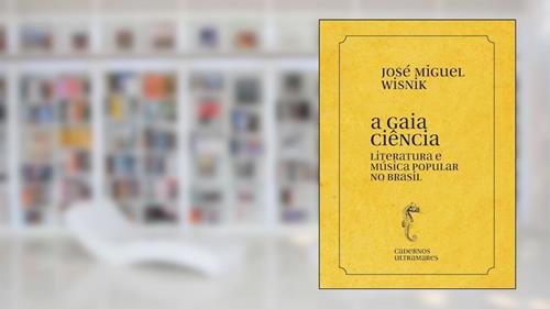 A gaia ciência - Literatura e música popular no Brasil: Cadernos Ultramares, do autor José Miguel Wisnik