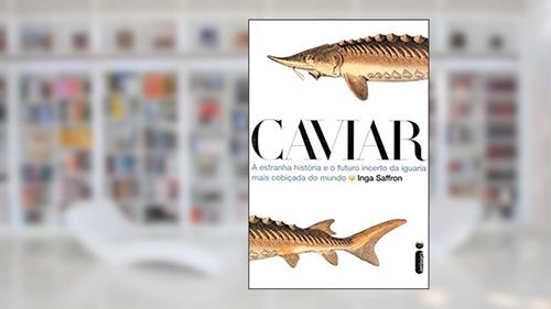 Capa de Caviar. A Estranha História e o Futuro Incerto da Iguaria Mais Cobiçada do Mundo, do autor Inga Saffron