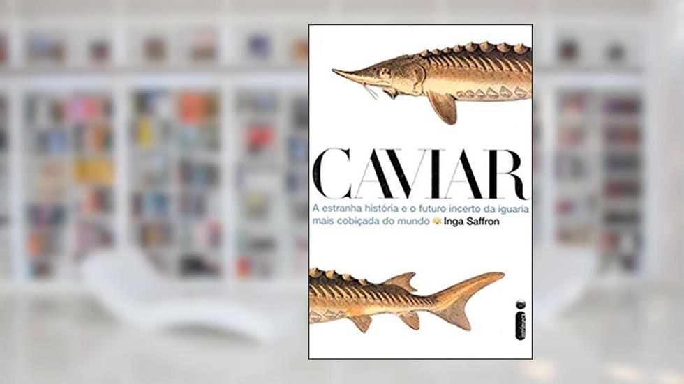 Caviar. A Estranha História e o Futuro Incerto da Iguaria Mais Cobiçada do Mundo, do autor Inga Saffron