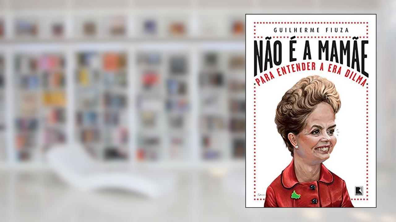 Não é a mamãe: Para entender a Era Dilma: Para entender a Era Dilma, do autor Guilherme Fiuza