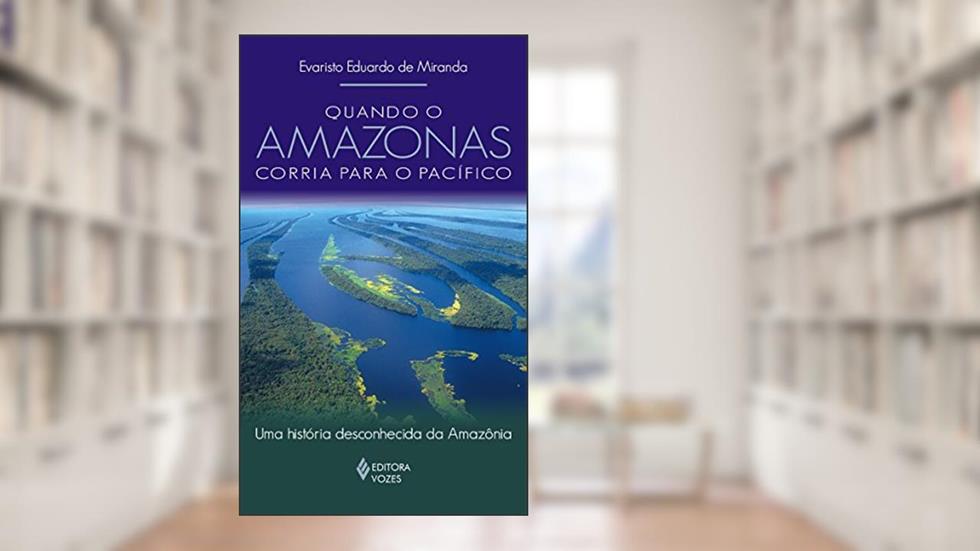 Quando o Amazonas corria para o Pacífico: Uma história desconhecida da Amazônia, do autor Evaristo Eduardo de Miranda