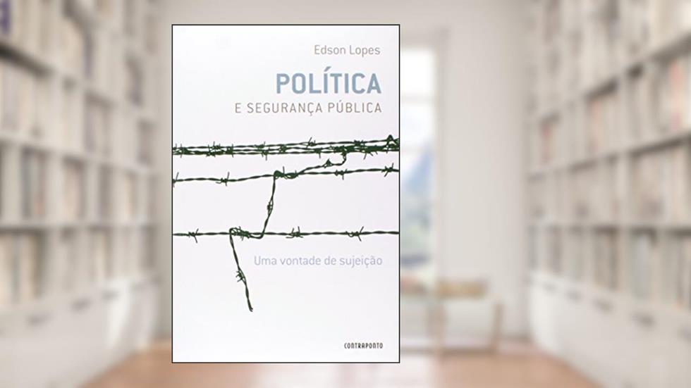 Politica e Segurança Pública. Uma Vontade de Sujeição, do autor Edson Lopes