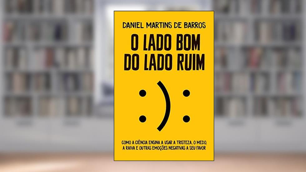 O lado bom do lado ruim: Como a ciência ensina a usar a tristeza, o medo, a raiva e outras emoções negativas a seu favor, do autor Daniel Martins de Barros