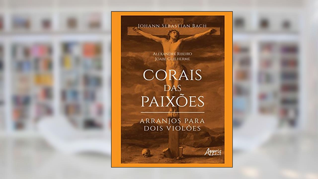 Corais das Paixões: arranjos para dois violões, do autor Alexandre Ribeiro; Joabe Guilherme
