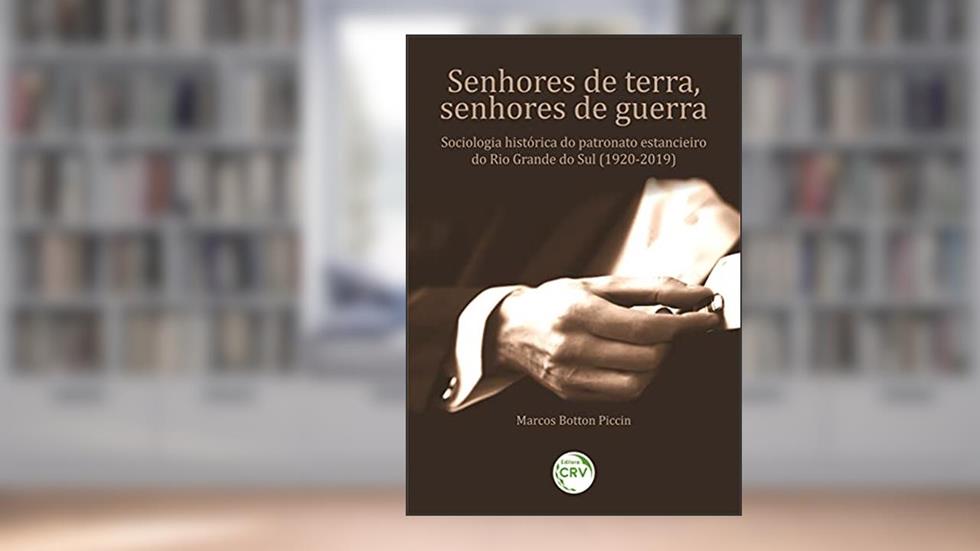 Senhores de terra, senhores de guerra: Sociologia histórica do patronato estancieiro do Rio Grande do Sul (1920-2019)., do autor Marcos Botton Piccin