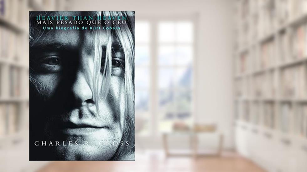 Heavier than heaven - Mais pesado que o céu: Uma biografia de Kurt Cobain, do autor Charles R. Cross
