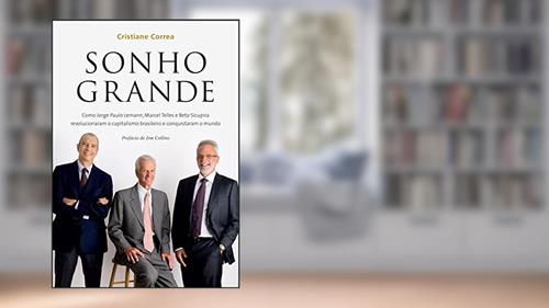 Capa de Sonho grande: Como Jorge Paulo Lemann, Marcel Telles e Beto Sicupira revolucionaram o capitalismo brasileiro e conquistaram o mundo, do autor Cristiane Correa
