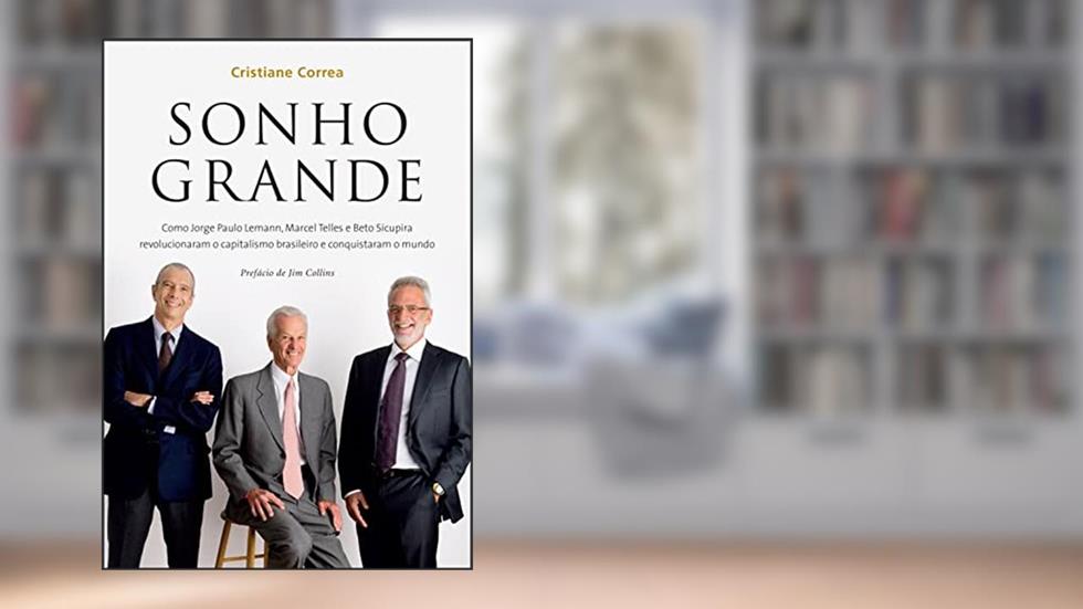 Sonho grande: Como Jorge Paulo Lemann, Marcel Telles e Beto Sicupira revolucionaram o capitalismo brasileiro e conquistaram o mundo, do autor Cristiane Correa