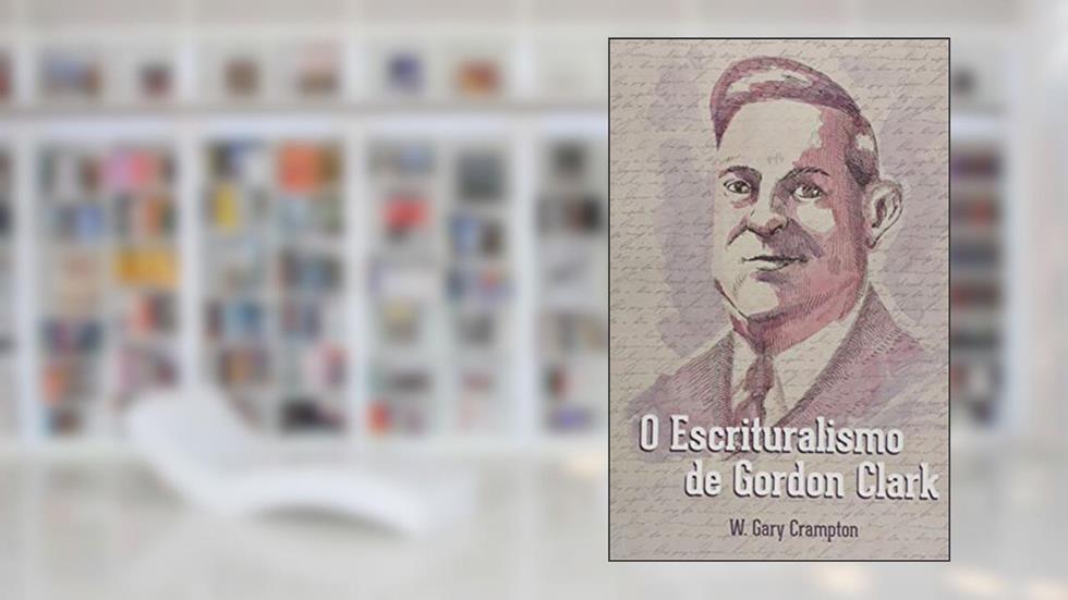 O Escrituralismo De Gordon Clark, do autor W. Gary Crampton