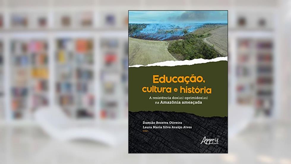 Educação, Cultura e História: A Resistência dos(as) Oprimidos(as) na Amazônia Ameaçada, do autor Laura Maria Silva Araújo Alves; Damião Bezerra Oliveira