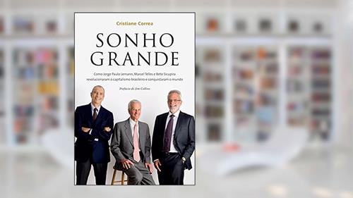 Capa de Sonho grande: Como Jorge Paulo Lemann, Marcel Telles e Beto Sicupira revolucionaram o capitalismo brasileiro e conquistaram o mundo, do autor Cristiane Correa
