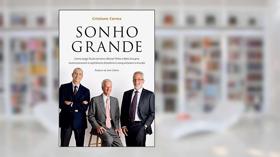 Sonho grande: Como Jorge Paulo Lemann, Marcel Telles e Beto Sicupira revolucionaram o capitalismo brasileiro e conquistaram o mundo, do autor Cristiane Correa