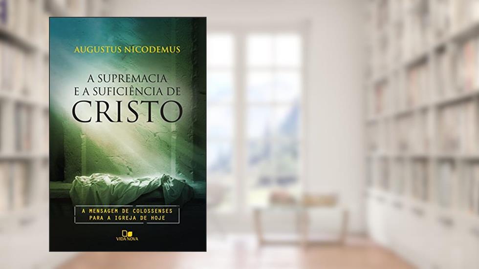 A supremacia e a suficiência de Cristo: A mensagem de Colossenses para a igreja de hoje, do autor Augustus Nicodemus Lopes