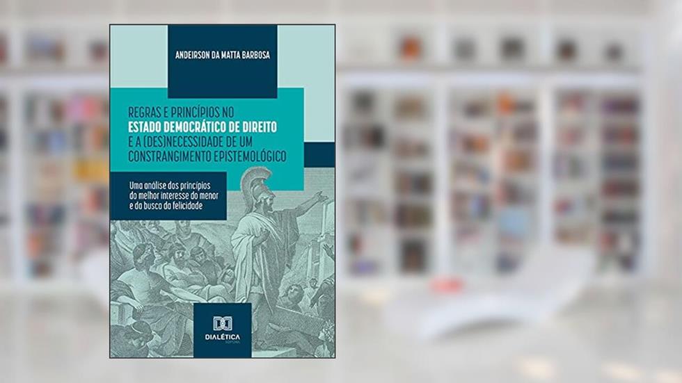 Regras e Princípios no Estado Democrático de Direito e a (des)necessidade de um constrangimento epistemológico: uma análise dos princípios do melhor interesse do menor e da busca da felicidade, do autor Andeirson da Matta Barbosa