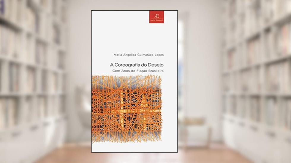 A Coreografia do Desejo: Cem Anos de Ficção Brasileira: 8, do autor Maria Angélica Guimarães Lopes