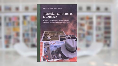 Capa de Tradição, Autocracia e Carisma: a Política de Antonio Carlos Magalhães na Modernização da Bahia (1954-1974), do autor Paulo Fábio Dantas Neto