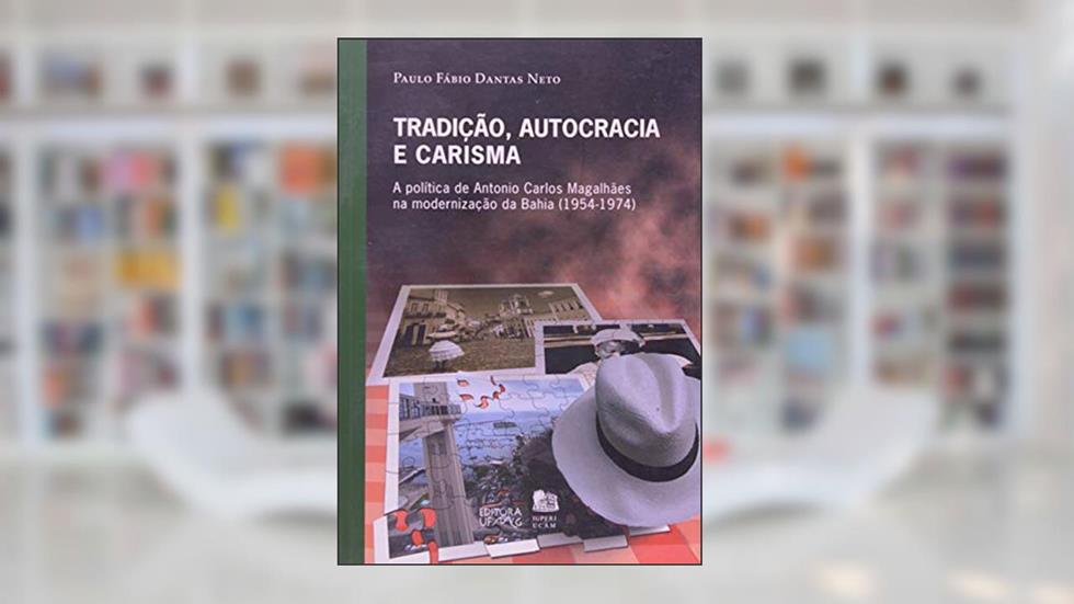 Tradição, Autocracia e Carisma: a Política de Antonio Carlos Magalhães na Modernização da Bahia (1954-1974), do autor Paulo Fábio Dantas Neto