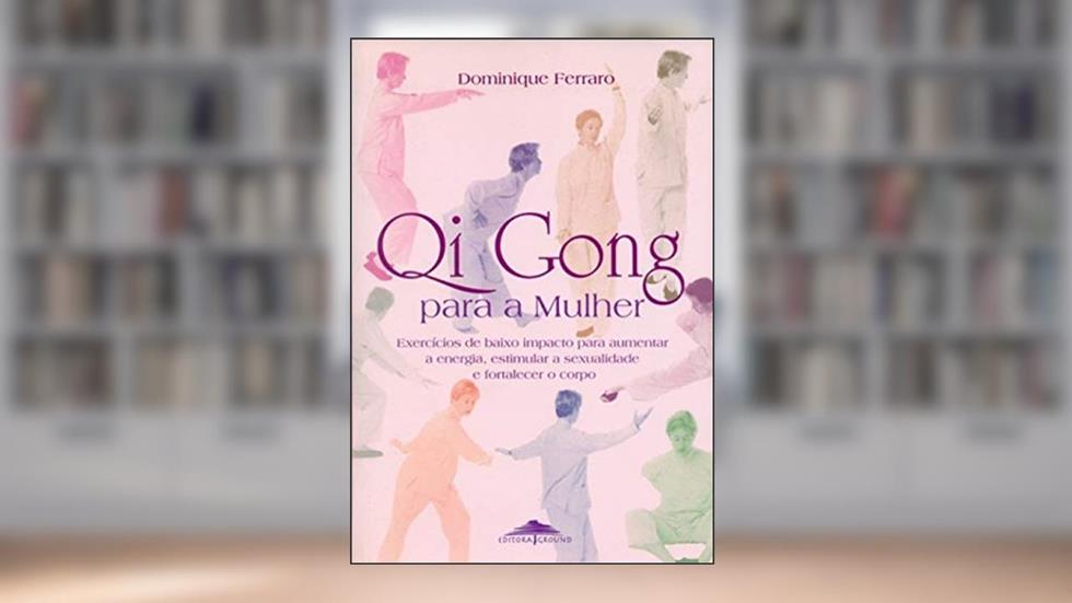 Qi Gong Para a Mulher: Exercícios de Baixo Impacto Para Aumentar a Energia, Estimular a Sexualidade e Fortalecer o Corpo, do autor Dominique Ferraro