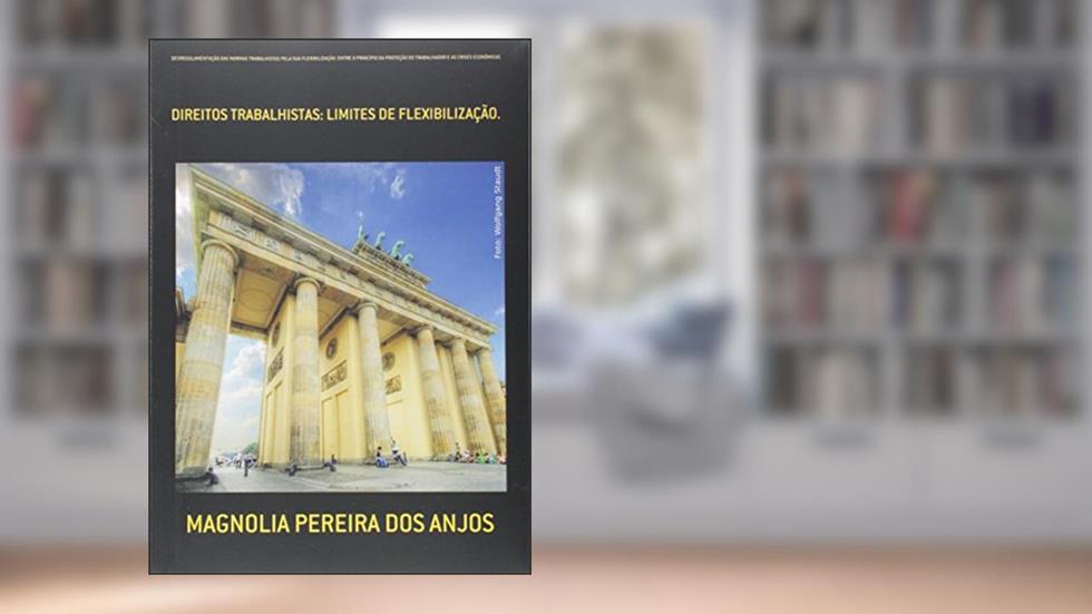 Desregulamentação das Normas Trabalhistas Pela Sua Flexibilização. Entre o Princípio da Proteção do Trabalhador e as Crises Econômicas, do autor Magnolia Pereira dos Anjos