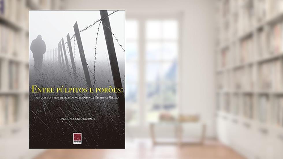 Entre Púlpitos e Porões. Metodistas e Presbiterianos no Período da Ditadura Militar, do autor Daniel Augusto Schmidt