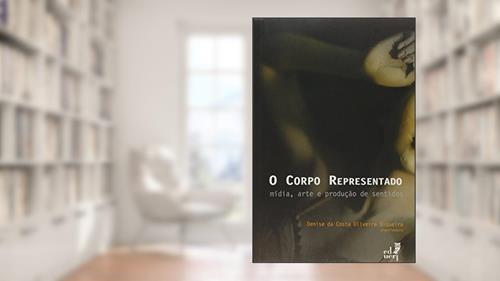 Capa de O Corpo Representado. Mídia, Arte e Produção de Sentidos, do autor Denise da Costa Oliveira Siqueira
