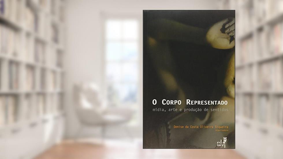 O Corpo Representado. Mídia, Arte e Produção de Sentidos, do autor Denise da Costa Oliveira Siqueira