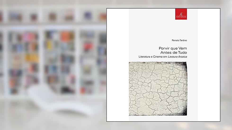 Porvir que Vem Antes de Tudo: Literatura e Cinema em Lavoura Arcaica, do autor Renato Tardivo