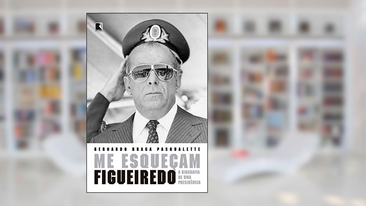 Me esqueçam: Figueiredo: A biografia de uma Presidência, do autor Bernardo Braga Pasqualette