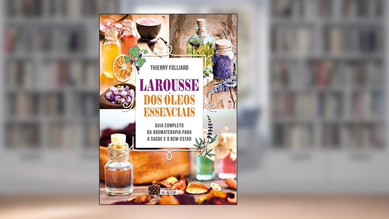 Larousse dos óleos Essenciais: Guia Completo da Aromaterapia Para a Saúde e o Bem-estar, do autor Thierry Folliard