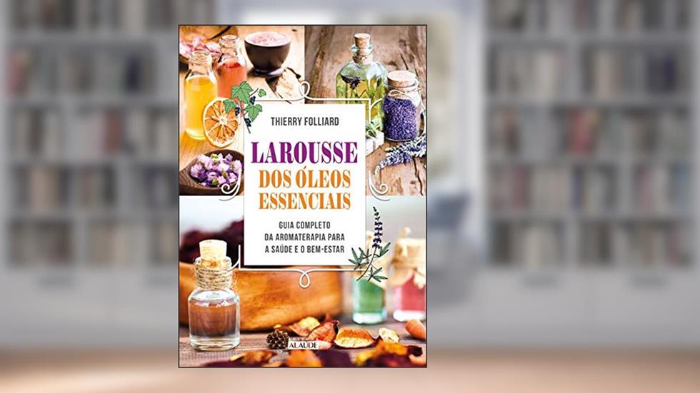 Larousse dos óleos Essenciais: Guia Completo da Aromaterapia Para a Saúde e o Bem-estar, do autor Thierry Folliard