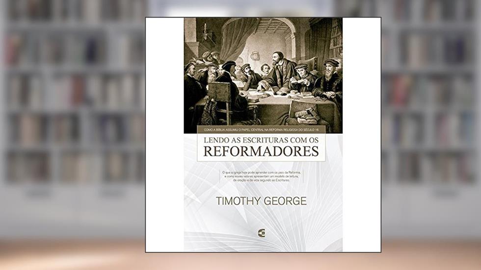 Lendo as Escrituras com os Reformadores, do autor Timothy George