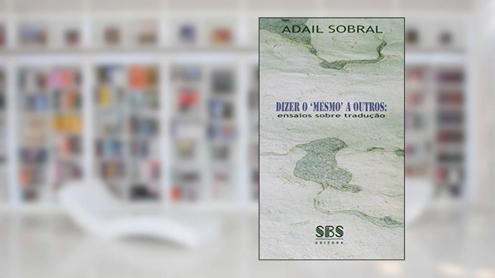 Dizer o 'Mesmo' a Outros. Ensaios Sobre Tradução, do autor Adail Sobral