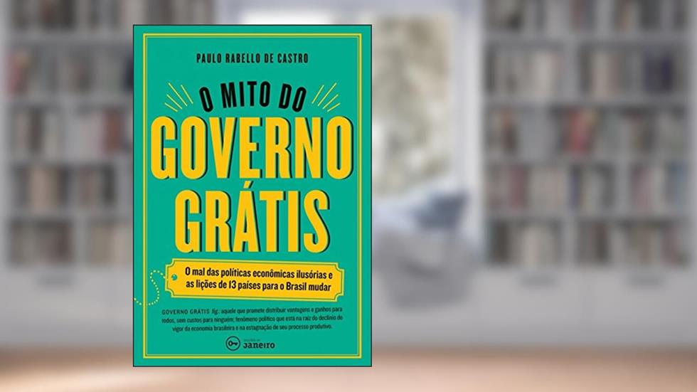 O mito do governo grátis: O mal das políticas econômicas ilusórias e as lições de 13 países para o Brasil mudar, do autor Paulo Rabello de Castro