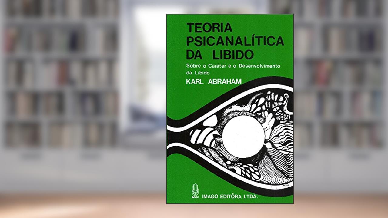 Teoria Psicanalítica da Libido: Sobre o Caráter e o Desenvolvimento da Libido, do autor Karl Abraham