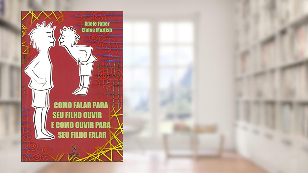 Como falar para seu filho ouvir e como ouvir para seu filho falar, do autor Adele Faber; Elaine Mazlish