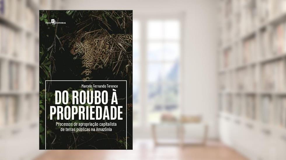 Do Roubo à Propriedade: Processos de Apropriação Capitalista de Terras Públicas na Amazônia, do autor Marcelo Fernando Terence