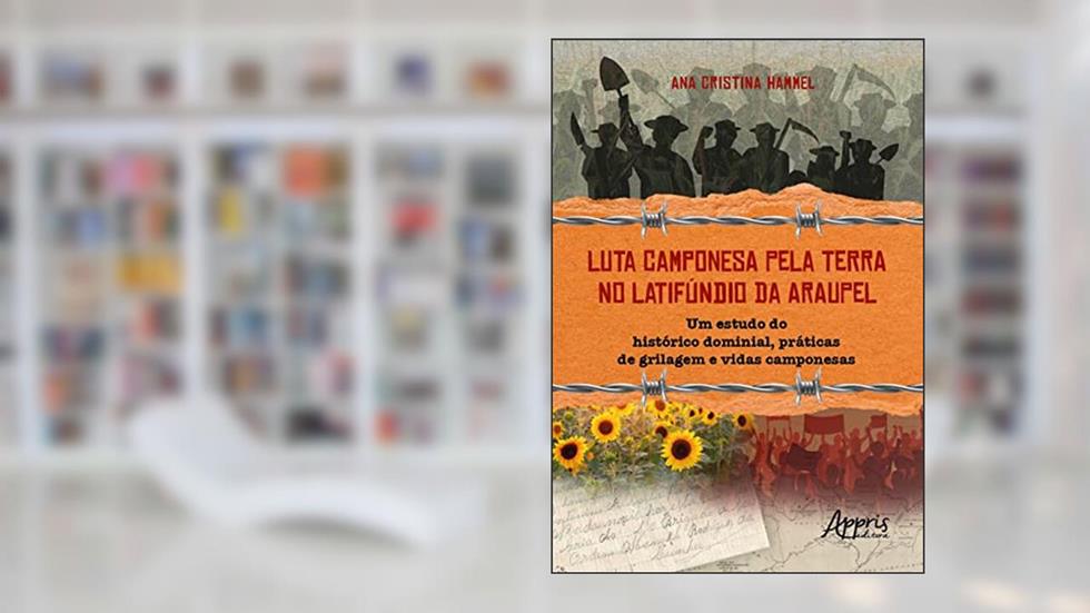 Luta Camponesa pela Terra no Latifúndio da Araupel: Um Estudo do Histórico Dominial, Práticas de Grilagem e Vidas Camponesas, do autor Ana Cristina Hammel