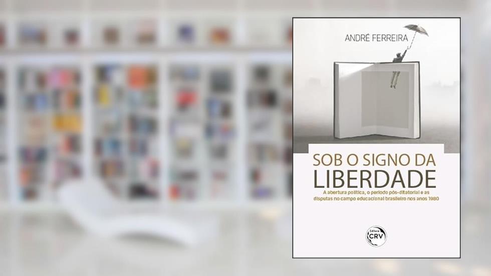 Sob o signo da liberdade: a abertura política, o período pós-ditatorial e as disputas no campo educacional brasileiro nos anos 1980, do autor André Ferreira