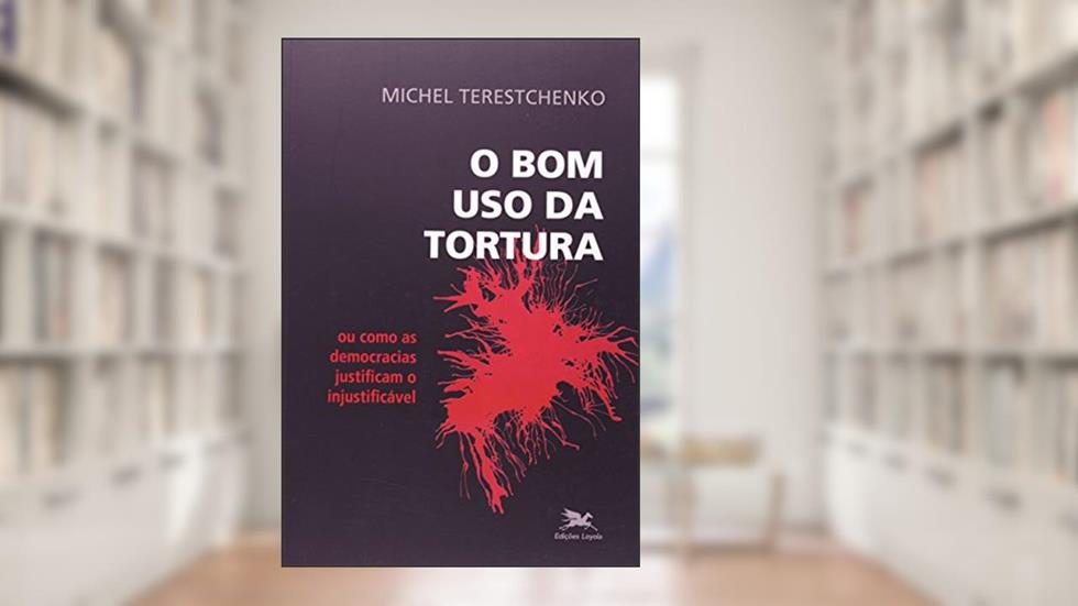 O bom uso da tortura - Ou como as democracias justificam o injustificável, do autor Michel Terestchenko