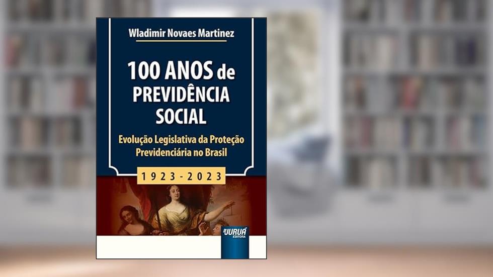 100 Anos de Previdência Social - 1923-2023 - Evolução Legislativa da Proteção Previdenciária no Brasil, do autor Wladimir Novaes Martínez
