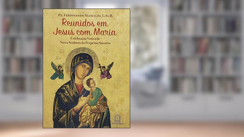 Reunidos em Jesus com Maria: Celebração Votiva de Nossa Senhora do Perpétuo Socorro, do autor C.Ss.R. Ferdinando Mancílio