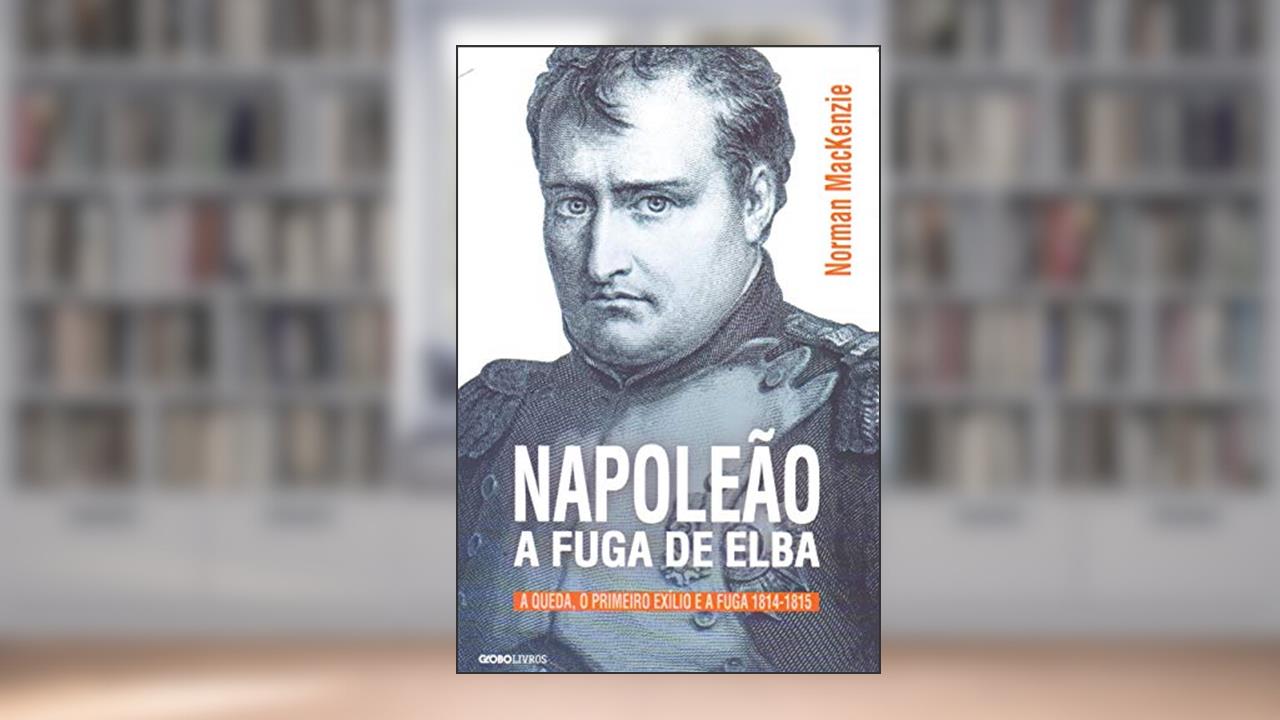 Napoleão: A fuga de Elba: A queda, o primeiro exílio e a fuga (1814-1815), do autor Norman MacKenzie