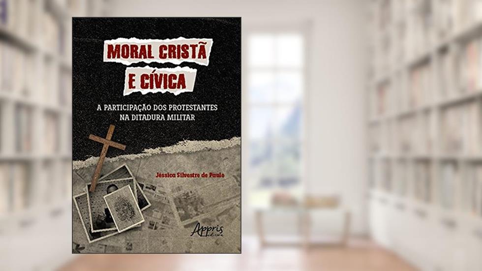Moral cristã e cívica: a participação dos protestantes na ditadura militar, do autor Jéssica Silvestre de Paulo