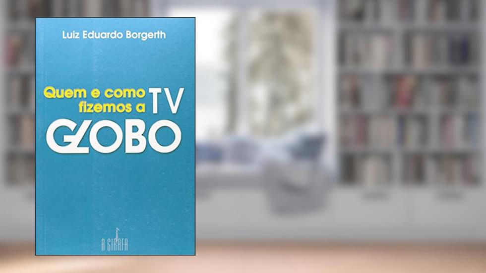 Quem e Como Fizemos a TV Globo, do autor Luiz Eduardo Borgerth