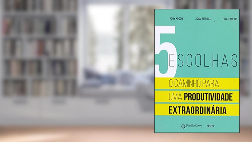 5 Escolhas: o Caminho Para uma Produtividade Extraordinária, do autor Kory Kogon