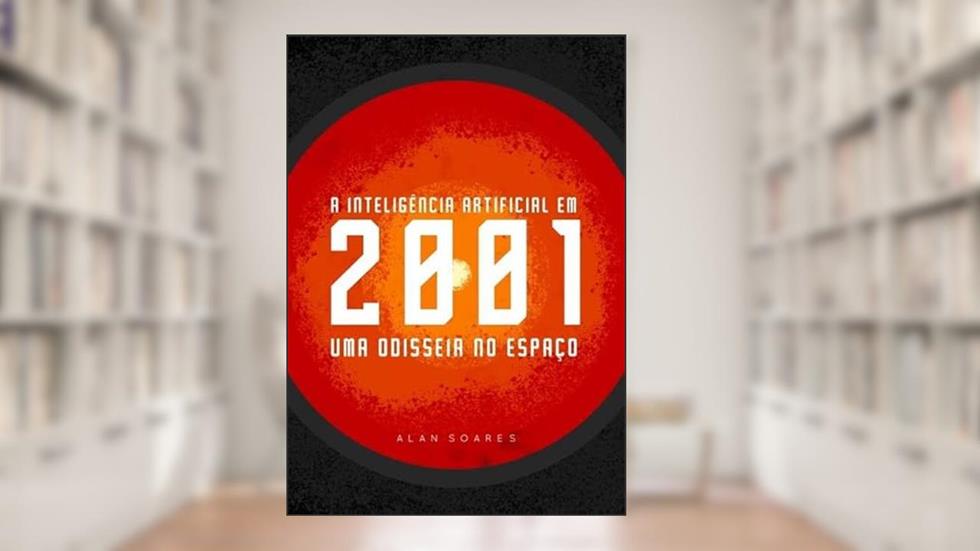 A Inteligencia Artificial em 2001. Uma Odisseia no Espaço, do autor Alan Soares