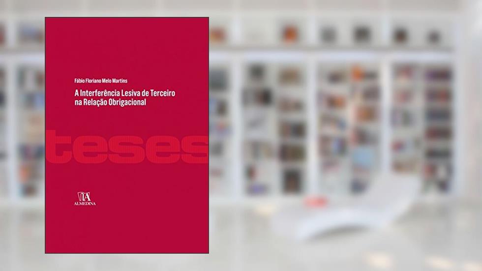 A Interferência Lesiva de Terceiro na Relação Obrigacional, do autor Fábio Floriano Melo Martins