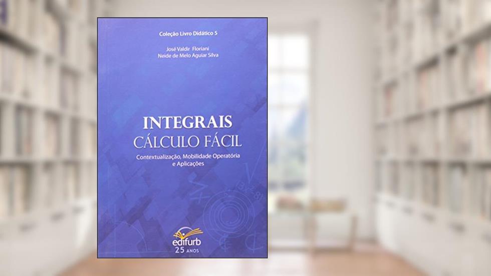 Integrais - Cálculo Fácil Contextualização, Mobilidade Operatória E Aplicações, do autor José Valdir Floriani; Neide de Melo Aguiar Silva