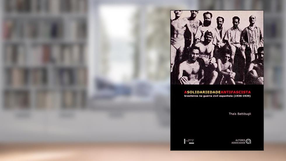 A Solidariedade Antifascista: Brasileiros na Guerra Civil Espanhola (1936-1939), do autor Thaís Battibugli
